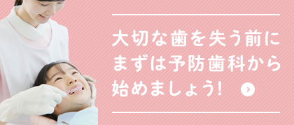 大切な歯を失う前に まずは予防歯科から始めましょう!