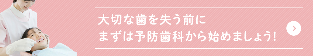 大切な歯を失う前に まずは予防歯科から始めましょう!